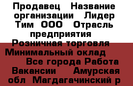 Продавец › Название организации ­ Лидер Тим, ООО › Отрасль предприятия ­ Розничная торговля › Минимальный оклад ­ 12 000 - Все города Работа » Вакансии   . Амурская обл.,Магдагачинский р-н